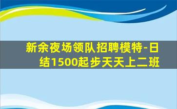 新余夜场领队招聘模特-日结1500起步天天上二班
